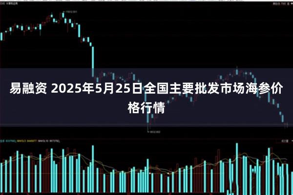 易融资 2025年5月25日全国主要批发市场海参价格行情