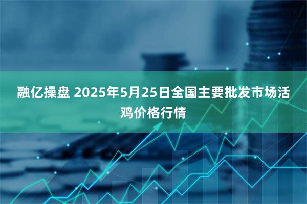 融亿操盘 2025年5月25日全国主要批发市场活鸡价格行情
