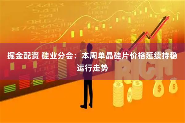 掘金配资 硅业分会：本周单晶硅片价格延续持稳运行走势