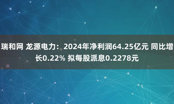 瑞和网 龙源电力：2024年净利润64.25亿元 同比增长0.22% 拟每股派息0.2278元