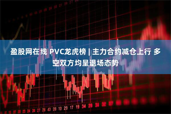 盈股网在线 PVC龙虎榜 | 主力合约减仓上行 多空双方均呈退场态势
