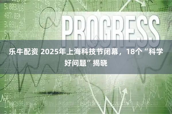 乐牛配资 2025年上海科技节闭幕，18个“科学好问题”揭晓