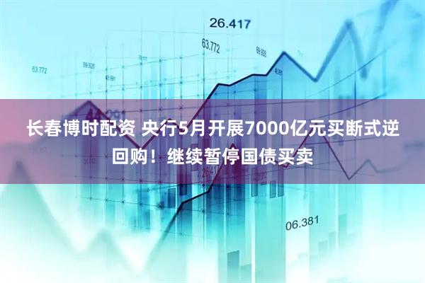 长春博时配资 央行5月开展7000亿元买断式逆回购！继续暂停国债买卖
