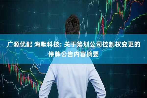 广源优配 海默科技: 关于筹划公司控制权变更的停牌公告内容摘要