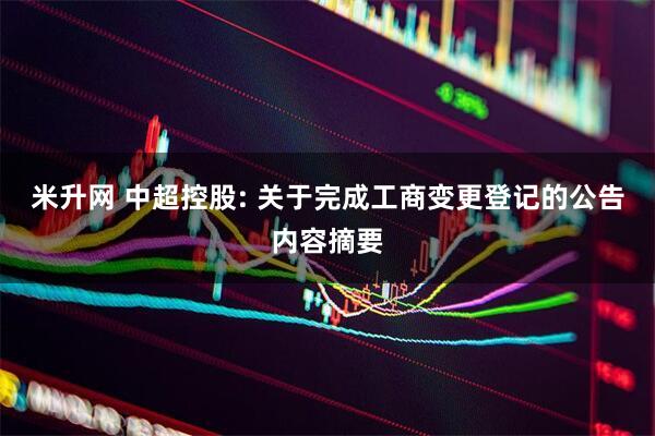 米升网 中超控股: 关于完成工商变更登记的公告内容摘要