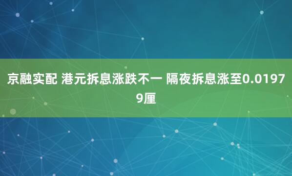 京融实配 港元拆息涨跌不一 隔夜拆息涨至0.01979厘
