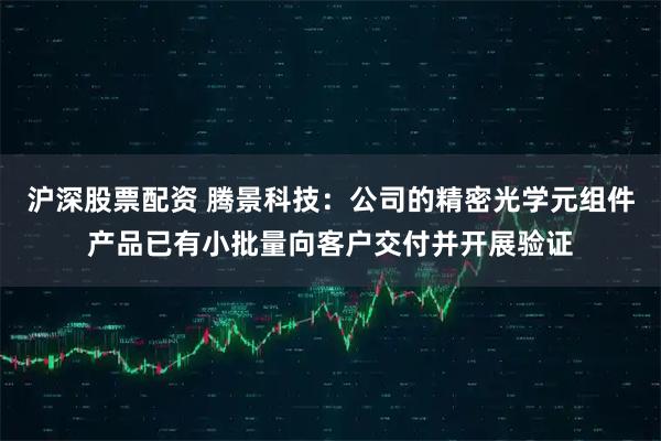 沪深股票配资 腾景科技：公司的精密光学元组件产品已有小批量向客户交付并开展验证