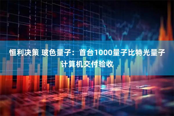 恒利决策 玻色量子：首台1000量子比特光量子计算机交付验收