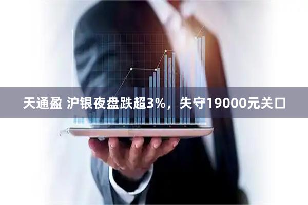 天通盈 沪银夜盘跌超3%，失守19000元关口