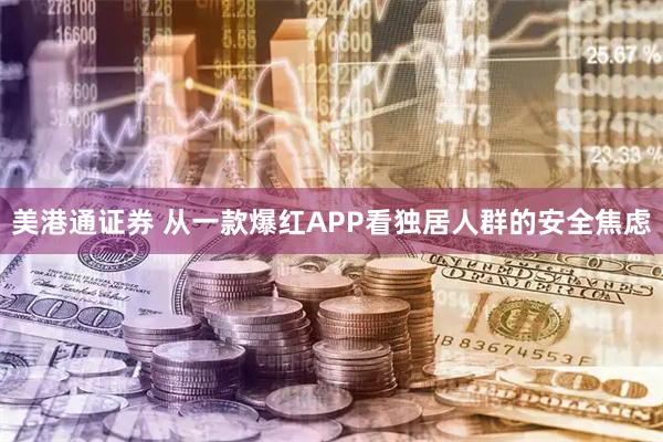 美港通证券 从一款爆红APP看独居人群的安全焦虑
