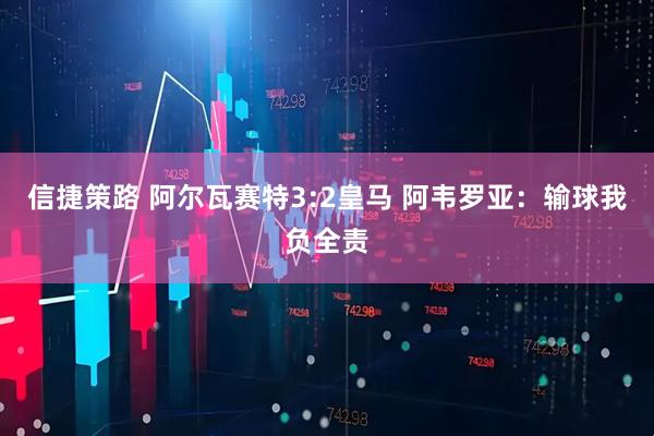 信捷策路 阿尔瓦赛特3:2皇马 阿韦罗亚：输球我负全责