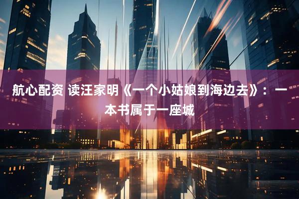 航心配资 读汪家明《一个小姑娘到海边去》：一本书属于一座城