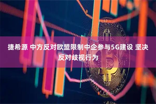 捷希源 中方反对欧盟限制中企参与5G建设 坚决反对歧视行为