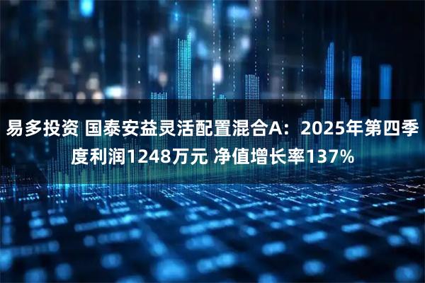 易多投资 国泰安益灵活配置混合A：2025年第四季度利润1248万元 净值增长率137%