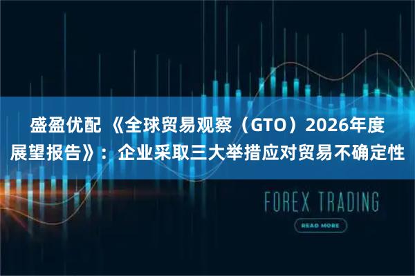 盛盈优配 《全球贸易观察（GTO）2026年度展望报告》：企业采取三大举措应对贸易不确定性