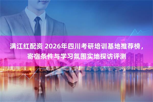 满江红配资 2026年四川考研培训基地推荐榜，寄宿条件与学习氛围实地探访评测