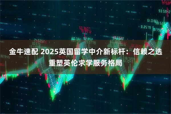 金牛速配 2025英国留学中介新标杆：信赖之选重塑英伦求学服务格局