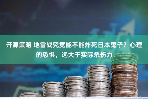 开源策略 地雷战究竟能不能炸死日本鬼子？心理的恐惧，远大于实际杀伤力