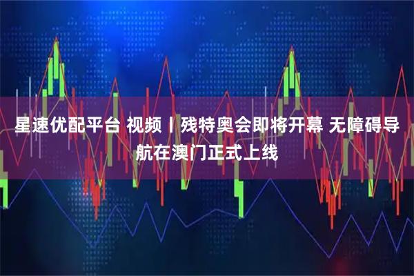 星速优配平台 视频丨残特奥会即将开幕 无障碍导航在澳门正式上线