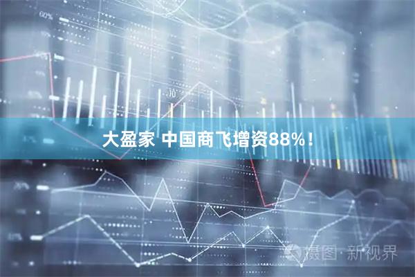 大盈家 中国商飞增资88%！