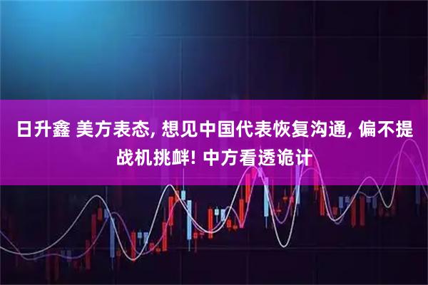 日升鑫 美方表态, 想见中国代表恢复沟通, 偏不提战机挑衅! 中方看透诡计