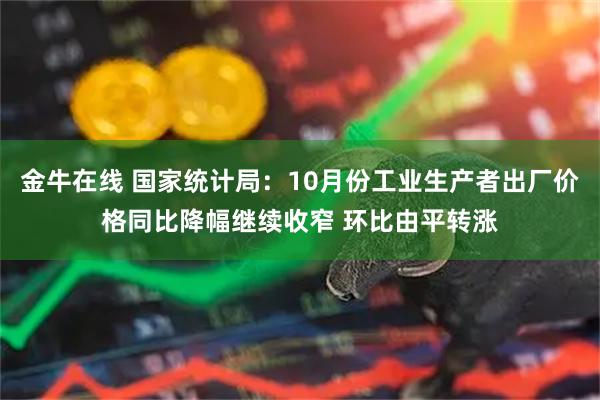 金牛在线 国家统计局：10月份工业生产者出厂价格同比降幅继续收窄 环比由平转涨