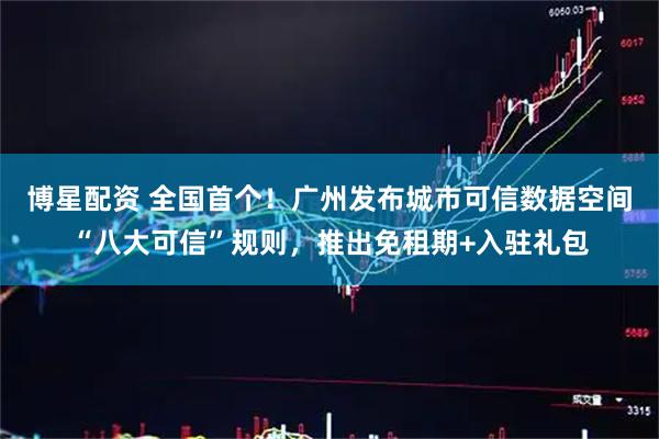 博星配资 全国首个！广州发布城市可信数据空间“八大可信”规则，推出免租期+入驻礼包