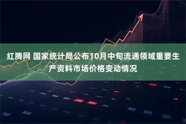 红腾网 国家统计局公布10月中旬流通领域重要生产资料市场价格变动情况