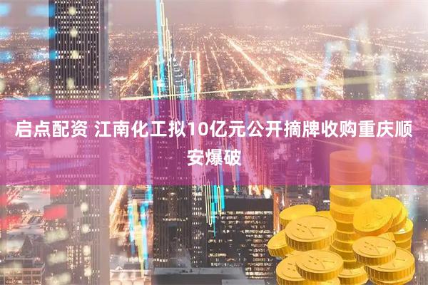 启点配资 江南化工拟10亿元公开摘牌收购重庆顺安爆破