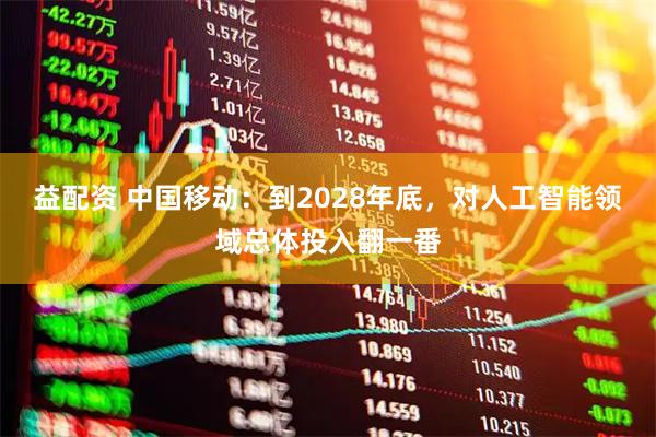 益配资 中国移动：到2028年底，对人工智能领域总体投入翻一番