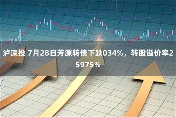 泸深投 7月28日芳源转债下跌034%，转股溢价率25975%