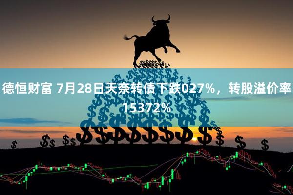 德恒财富 7月28日天奈转债下跌027%，转股溢价率15372%