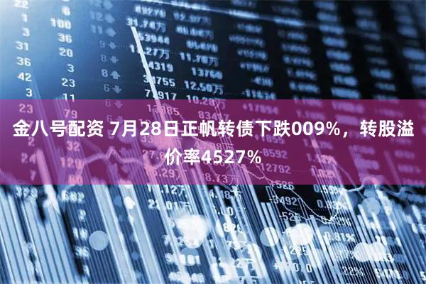 金八号配资 7月28日正帆转债下跌009%，转股溢价率4527%