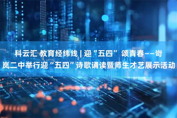 科云汇 教育经纬线 | 迎“五四” 颂青春——岢岚二中举行迎“五四”诗歌诵读暨师生才艺展示活动