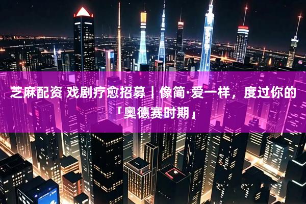芝麻配资 戏剧疗愈招募｜像简·爱一样，度过你的「奥德赛时期」