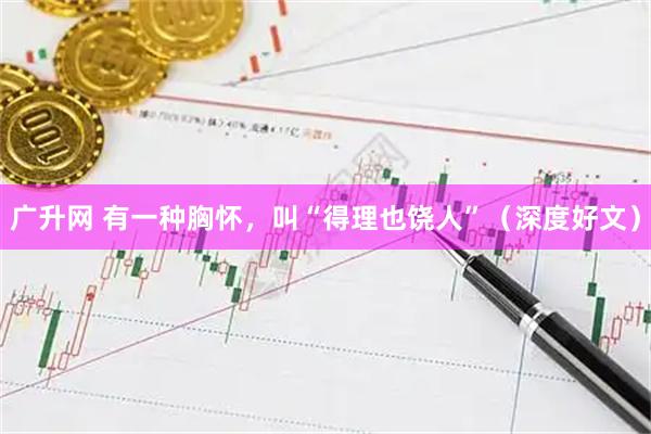 广升网 有一种胸怀，叫“得理也饶人”（深度好文）