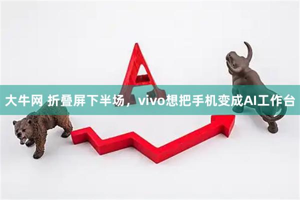 大牛网 折叠屏下半场，vivo想把手机变成AI工作台