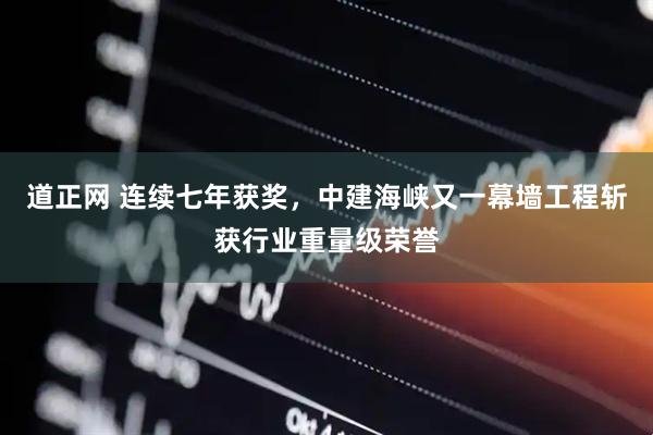 道正网 连续七年获奖，中建海峡又一幕墙工程斩获行业重量级荣誉