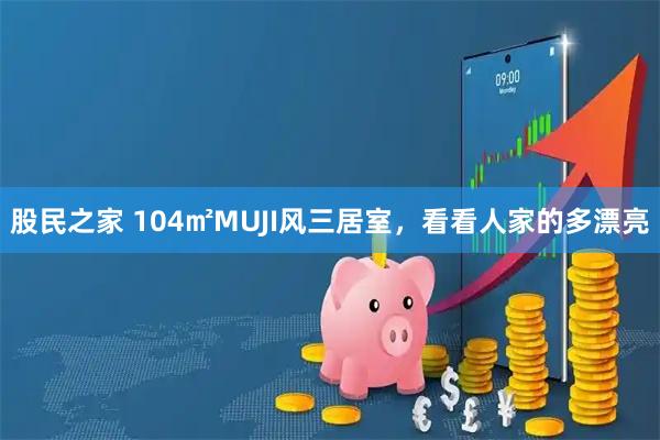 股民之家 104㎡MUJI风三居室，看看人家的多漂亮