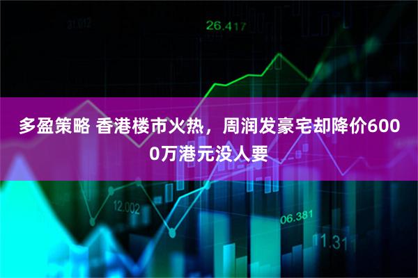 多盈策略 香港楼市火热，周润发豪宅却降价6000万港元没人要