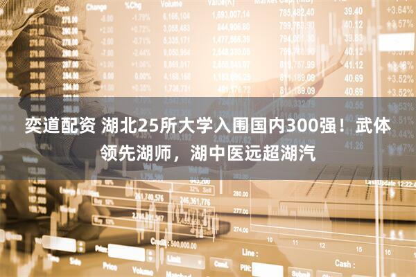 奕道配资 湖北25所大学入围国内300强！武体领先湖师，湖中医远超湖汽